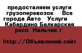 предосталяем услуги грузоперевозок  - Все города Авто » Услуги   . Кабардино-Балкарская респ.,Нальчик г.